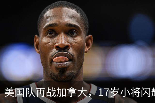 美国队再战加拿大，17岁小将闪耀全场
